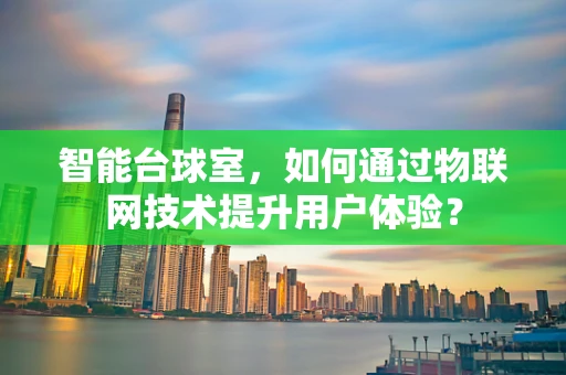 智能台球室，如何通过物联网技术提升用户体验？