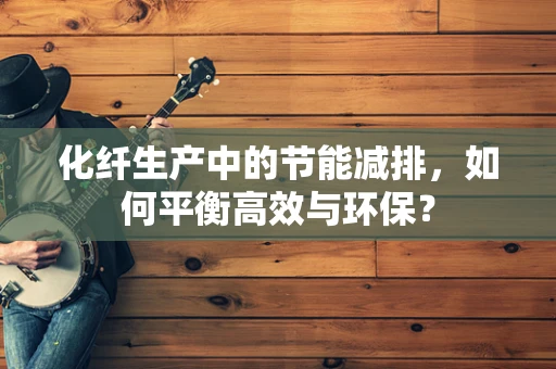 化纤生产中的节能减排，如何平衡高效与环保？
