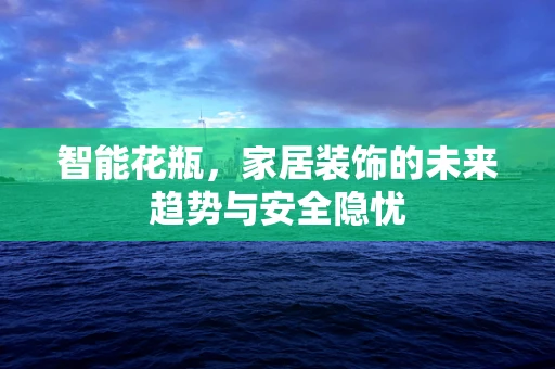 智能花瓶，家居装饰的未来趋势与安全隐忧