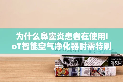 为什么鼻窦炎患者在使用IoT智能空气净化器时需特别注意？