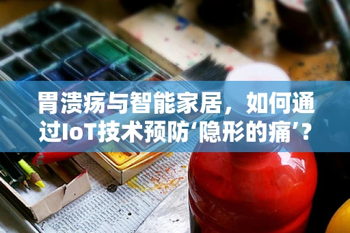 胃溃疡与智能家居，如何通过IoT技术预防‘隐形的痛’？
