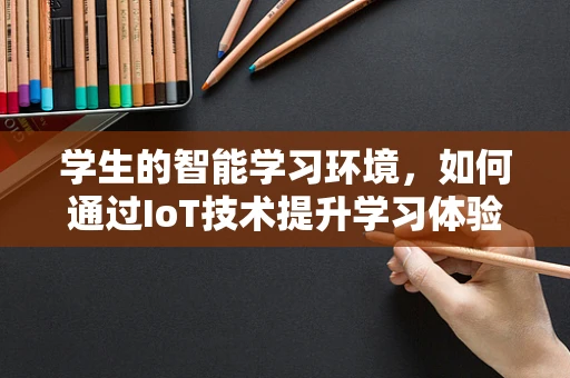 学生的智能学习环境，如何通过IoT技术提升学习体验？