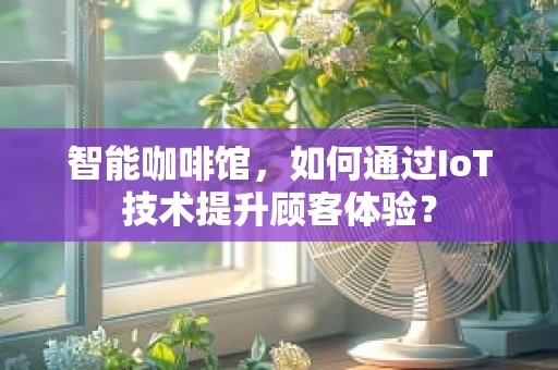 智能咖啡馆，如何通过IoT技术提升顾客体验？