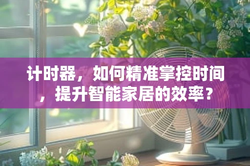 计时器，如何精准掌控时间，提升智能家居的效率？