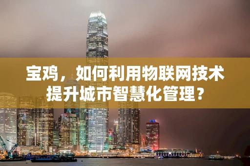 宝鸡，如何利用物联网技术提升城市智慧化管理？