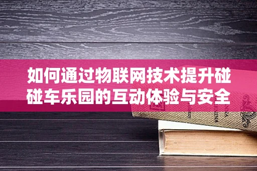 如何通过物联网技术提升碰碰车乐园的互动体验与安全管理？