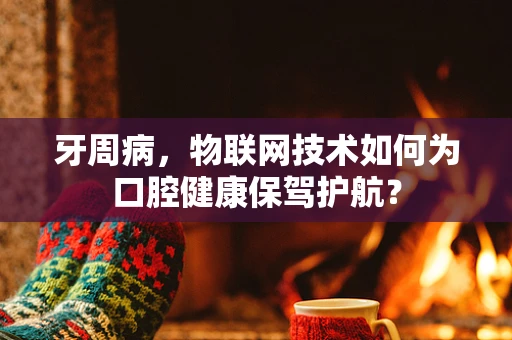 牙周病，物联网技术如何为口腔健康保驾护航？