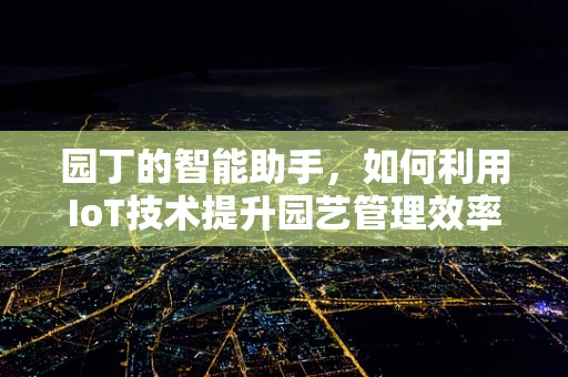 园丁的智能助手，如何利用IoT技术提升园艺管理效率？