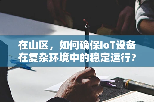 在山区，如何确保IoT设备在复杂环境中的稳定运行？