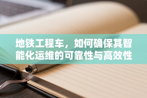 地铁工程车，如何确保其智能化运维的可靠性与高效性？