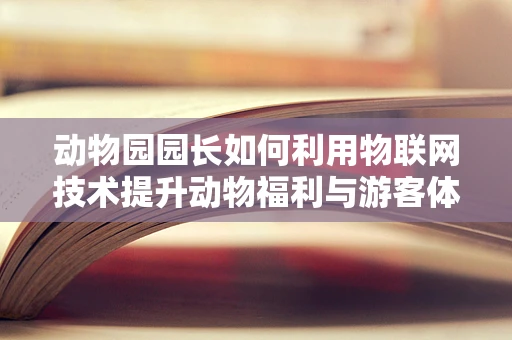 动物园园长如何利用物联网技术提升动物福利与游客体验？