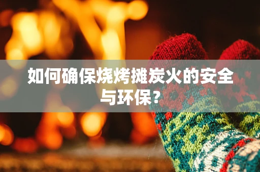 如何确保烧烤摊炭火的安全与环保？