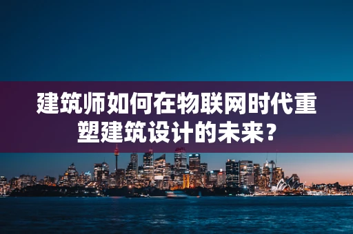 建筑师如何在物联网时代重塑建筑设计的未来？