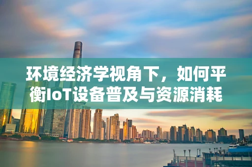 环境经济学视角下，如何平衡IoT设备普及与资源消耗的矛盾？