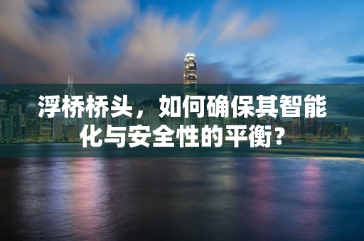 浮桥桥头，如何确保其智能化与安全性的平衡？