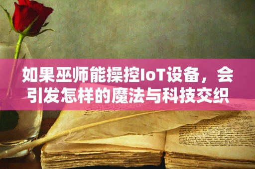 如果巫师能操控IoT设备，会引发怎样的魔法与科技交织的奇境？