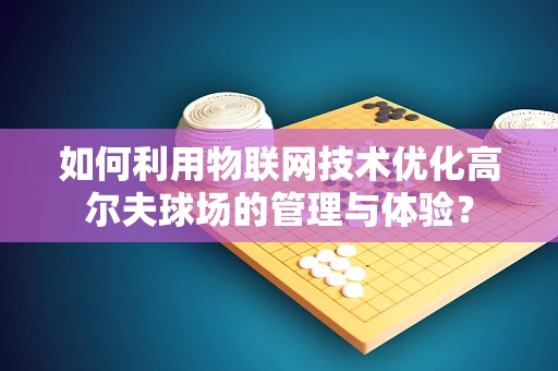如何利用物联网技术优化高尔夫球场的管理与体验？