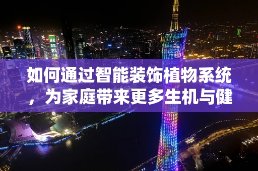 如何通过智能装饰植物系统，为家庭带来更多生机与健康？
