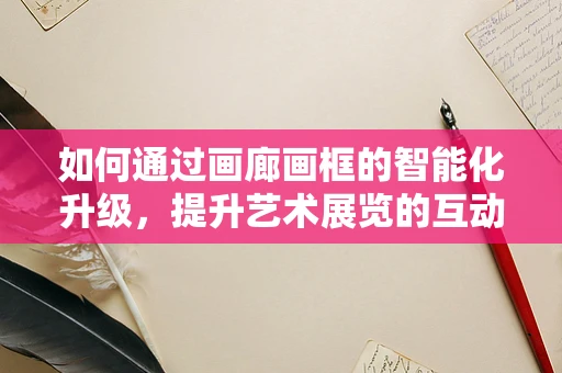 如何通过画廊画框的智能化升级，提升艺术展览的互动体验？