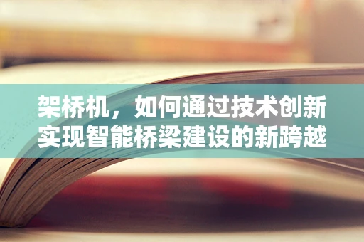 架桥机，如何通过技术创新实现智能桥梁建设的新跨越？