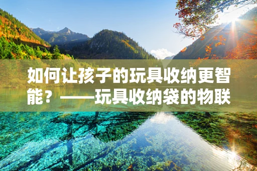如何让孩子的玩具收纳更智能？——玩具收纳袋的物联网化改造