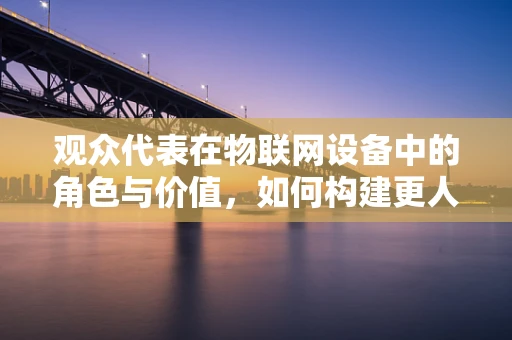观众代表在物联网设备中的角色与价值，如何构建更人性化的交互体验？