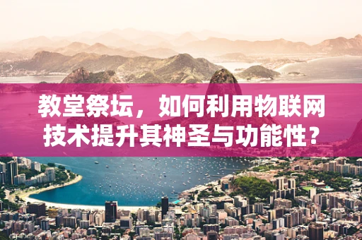 教堂祭坛，如何利用物联网技术提升其神圣与功能性？