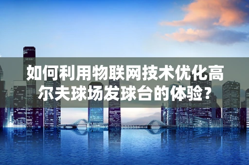 如何利用物联网技术优化高尔夫球场发球台的体验？