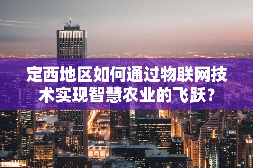 定西地区如何通过物联网技术实现智慧农业的飞跃？