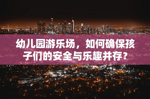 幼儿园游乐场，如何确保孩子们的安全与乐趣并存？