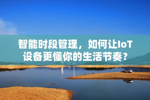 智能时段管理，如何让IoT设备更懂你的生活节奏？