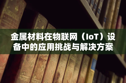 金属材料在物联网（IoT）设备中的应用挑战与解决方案