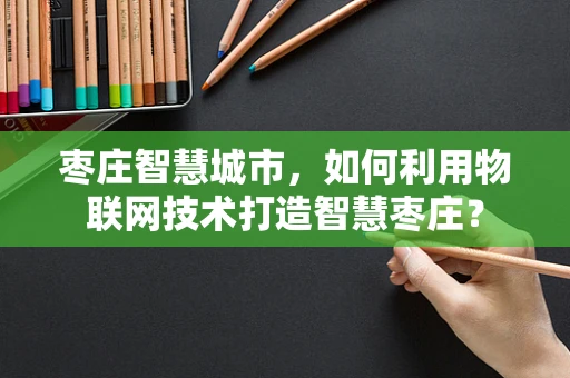 枣庄智慧城市，如何利用物联网技术打造智慧枣庄？