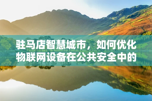 驻马店智慧城市，如何优化物联网设备在公共安全中的应用？