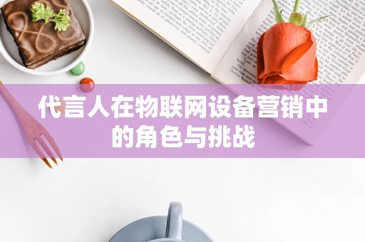 代言人在物联网设备营销中的角色与挑战
