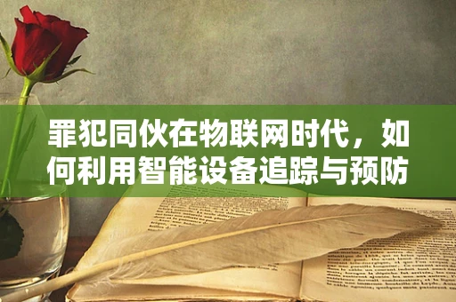 罪犯同伙在物联网时代，如何利用智能设备追踪与预防？