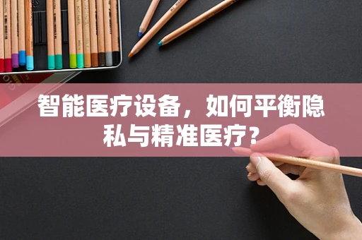 智能医疗设备，如何平衡隐私与精准医疗？
