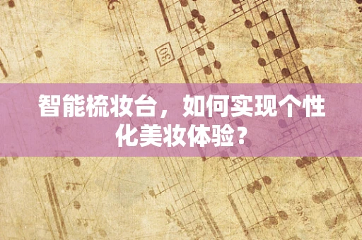 智能梳妆台，如何实现个性化美妆体验？