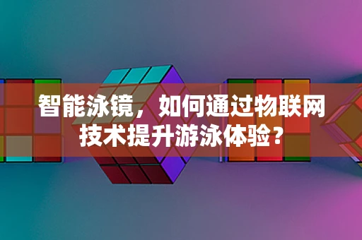 智能泳镜，如何通过物联网技术提升游泳体验？