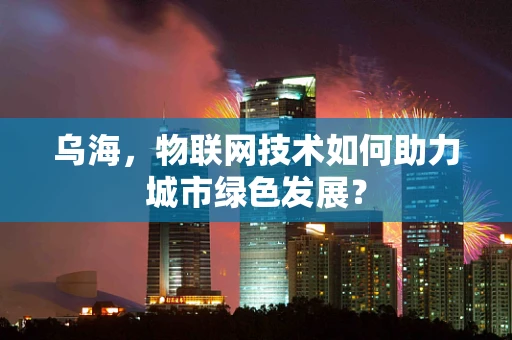 乌海，物联网技术如何助力城市绿色发展？