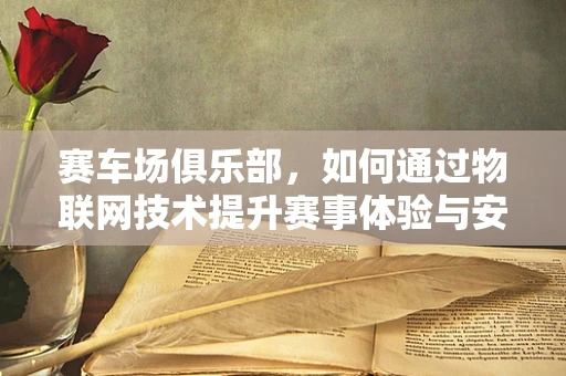 赛车场俱乐部，如何通过物联网技术提升赛事体验与安全管理？