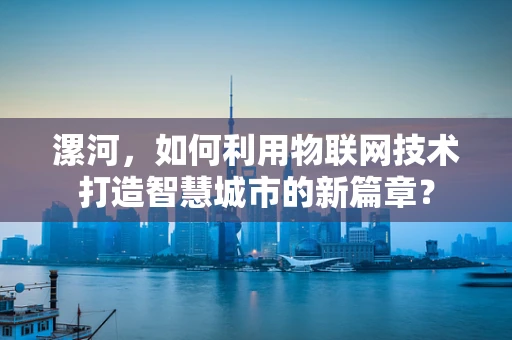 漯河，如何利用物联网技术打造智慧城市的新篇章？