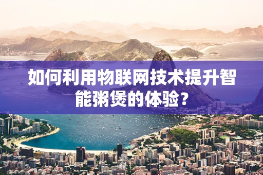 如何利用物联网技术提升智能粥煲的体验？