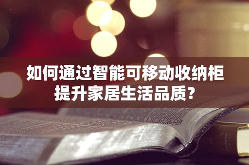 如何通过智能可移动收纳柜提升家居生活品质？