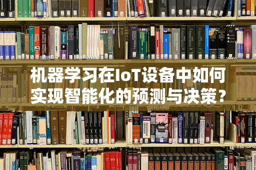 机器学习在IoT设备中如何实现智能化的预测与决策？