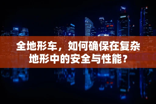 全地形车，如何确保在复杂地形中的安全与性能？