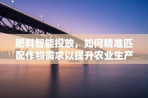 肥料智能投放，如何精准匹配作物需求以提升农业生产效率？