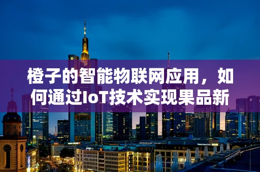 橙子的智能物联网应用，如何通过IoT技术实现果品新鲜度监测？