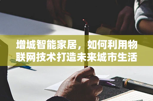 增城智能家居，如何利用物联网技术打造未来城市生活？