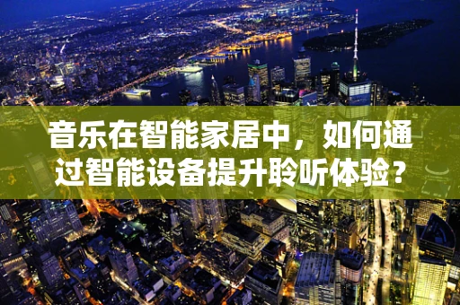 音乐在智能家居中，如何通过智能设备提升聆听体验？